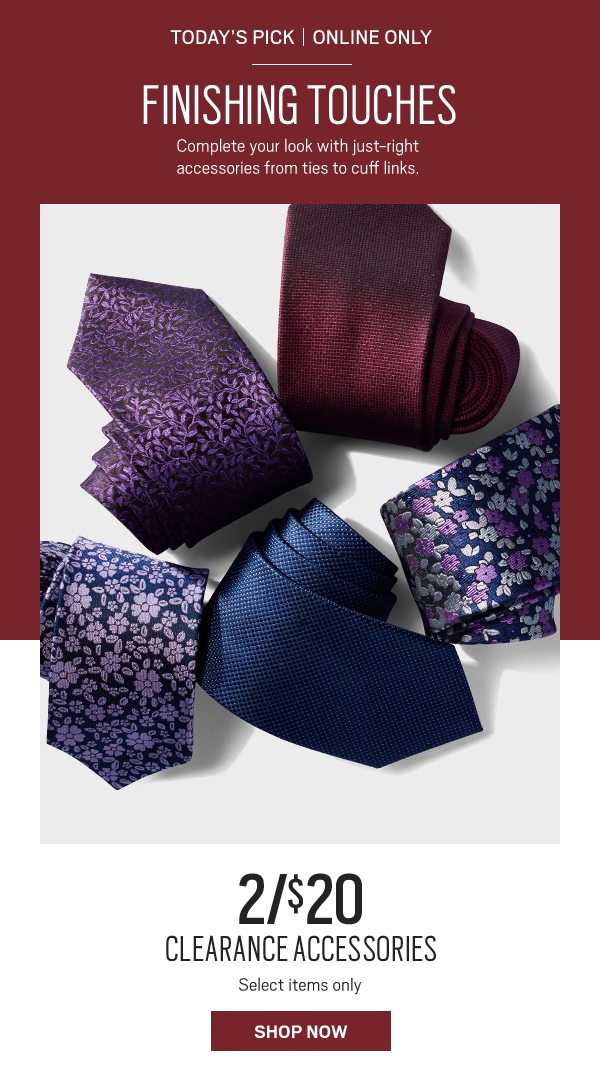 Today's pick. Online only. Finishing touches. Complete your look with just-right accessories from ties to cuff links. 2 for $20 clearance accessories. Select items only. Shop now.