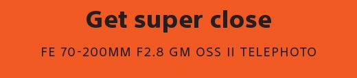 Get super close | FE 70-200MM F2.8 GM OSS II TELEPHOTO