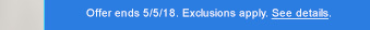 Offer ends 5/5/18. Exclusions apply. See details.