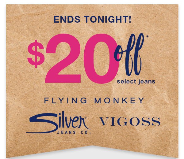 Ends tonight! $20 off* select jeans. Flying Monkey. Silver Jeans Co. Vigoss.