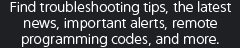 Find troubleshooting tips, the latest news, important alerts, remote programming codes, and more.