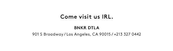 Come visit us IRL. BNKR Rundle Mall - 160 Rundle Mall, Adelaide. BNKR DTLA - 901 S Broadway, Los Angeles.