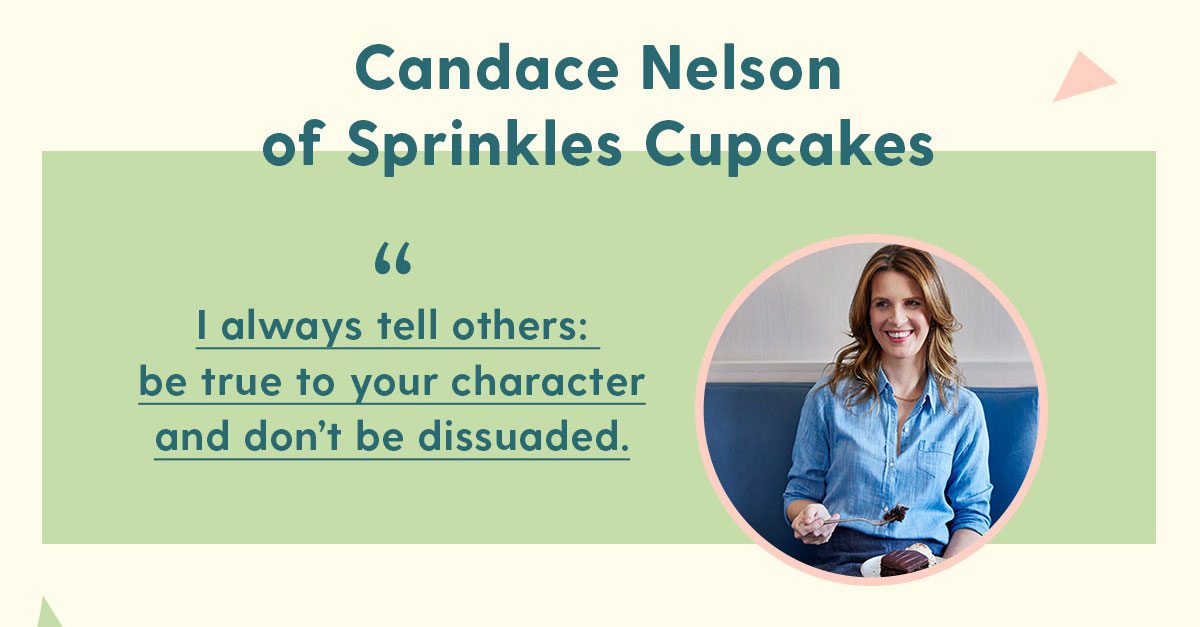 Candace Nelson of Sprinkles Cupcakes I always tell others: be true to your character and don’t be dissuaded.