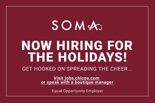 SOMA NOW HIRING FOR THE HOLIDAYS! GET HOOKED ON SPREADING THE CHEER... Visit jobs.chicos.com or speak with a boutique manager Equal Opportunity Employer