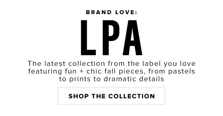 Brand Love: LPA. The latest collection from the label you love featuring fun + chic fall pieces, from pastels to prints to dramatic details. SHOP THE COLLECTION.