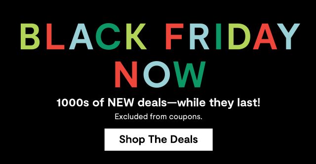 BLACK FRIDAY NOW 1000S Of NEW deals-while they last! Excluded from coupons. Shop The Deals