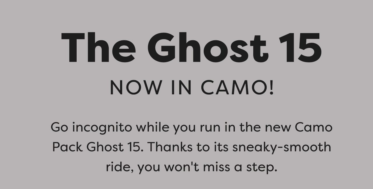 The Ghost 15 - NOW IN CAMO! - Go incognito while you run in the new Camo Pack Ghost 15. Thanks to its sneaky-smooth ride, you won't miss a step.