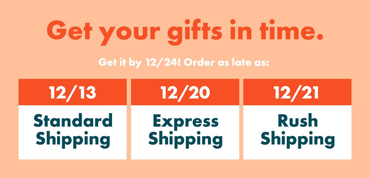 Get your gifts in time. Get it by 12/24! Order as late as: 12/13 – Standard Shipping | 12/21 – Express Shipping | 12/22 – Rush Shipping