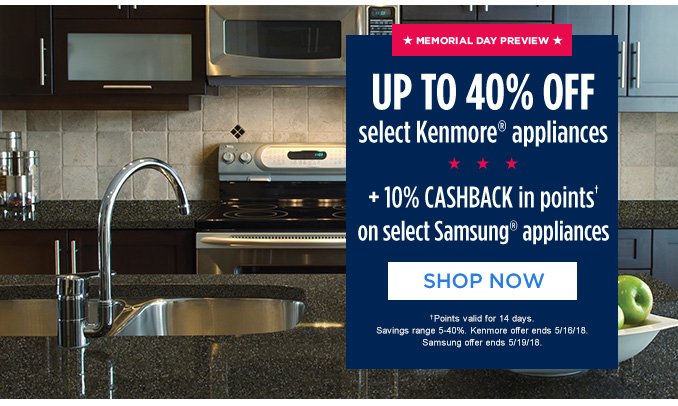 MEMORIAL DAY PREVIEW | UP TO 40% OFF select Kenmore® appliances + 10% CASHBACK in points† on select Samsung® appliances | SHOP NOW | † Points valid for 14 days. Savings range 5-40%. Kenmore offer ends 5/16/18. Samsung offer ends 5/19/18.