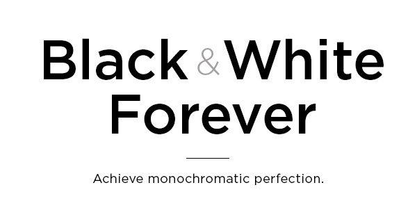 Black & White Forever Achieve monochromatic perfection. SHOP BLACK & WHITE >