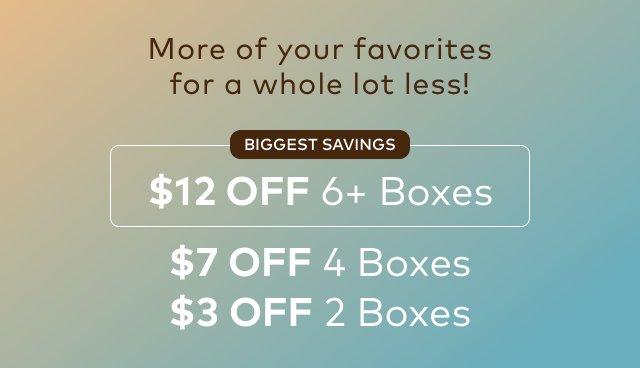 More of your favorites for a whole lot less! | Biggest Savings | $12 OFF 6 + Boxes | $7 OFF 4 Boxes | $3 OFF 2 Boxes