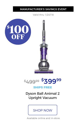 MANUFACTURER’S SAVINGS EVENT | Valid thru 1/20/18 | Dyson Ball Animal 2 Upright Vacuum | $399.99 | $100 off | ships free | shop now | Available online and in-store.