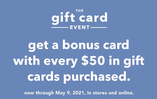 The gift card event. Get a bonus card with every $50 in gift cards purchased. Now through May 9, 2021, in stores and online.