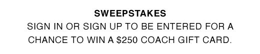 SWEEPSTAKES. Sign in or sign up to be entered for a chance to win a $250 Coach gift card.