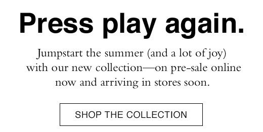 Press Play Again. Jumpstart the summer (and a lot of joy) with our new collection - on pre-sale online now and arriving in stores soon. SHOP THE COLLECTION