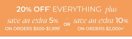 20% Off Everything plus save an extra 5% on orders $500-$1,999* or save an extra 10% on orders $2,000+*