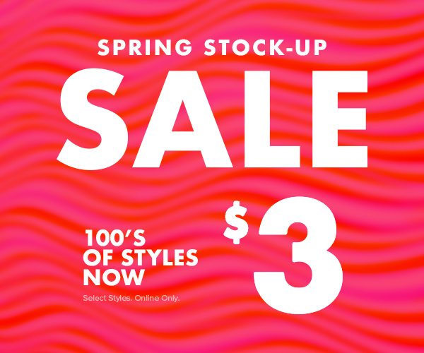 SPRING STOCK-UP SALE 100’S OF NEW STYLES NOW $3