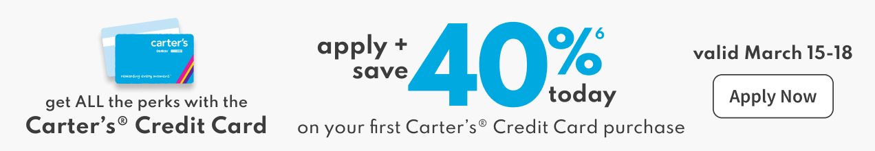 get ALL the perks with the Carter’s® Credit Card | apply + save 40%(6) today | on your first Carter’s® Credit Card purchase | valid March 15‐18 | Apply Now