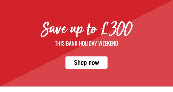 Save up to £300 this Bank Holiday weekend
