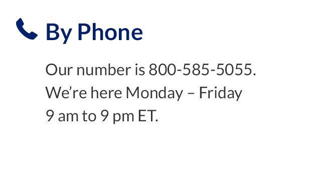 By Phone | Our number is 800-585-5055. We're here Monday-Friday 9 am to 9 pm ET.