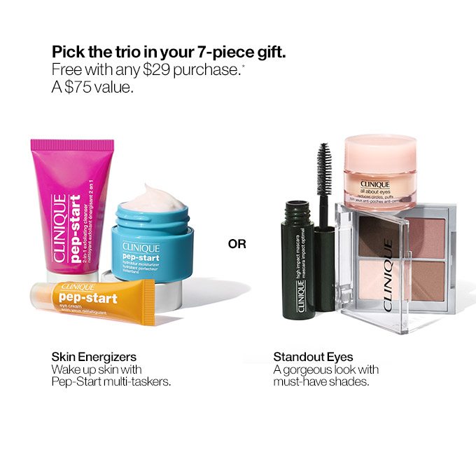 Pick the trio in your 7-piece gift. Free with any $29 purchase.* A $75 value. Skin Energizers Wake up skin with Pep-Start multi-taskers. OR Standout Eyes A gorgeous look with must-have shades.