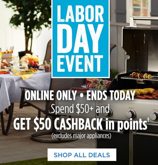 LABOR DAY EVENT | ONLINE ONLY | ENDS TODAY | Spend $50+ and GET $50 CASHBACK in points† (excludes major appliances) | SHOP ALL DEALS