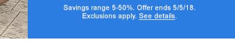 Savings range 5-50%. Offer ends 5/5/18. Exclusions apply. See details.