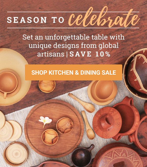 SEASON TO CELEBRATE | Set an unforgettable table with unique designs from global artisans | SAVE 10% | SHOP KITCHEN & DINING SALE