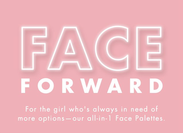 Face Forward. For the girl who's always in need of more options - our all-in-1 Face Palettes.