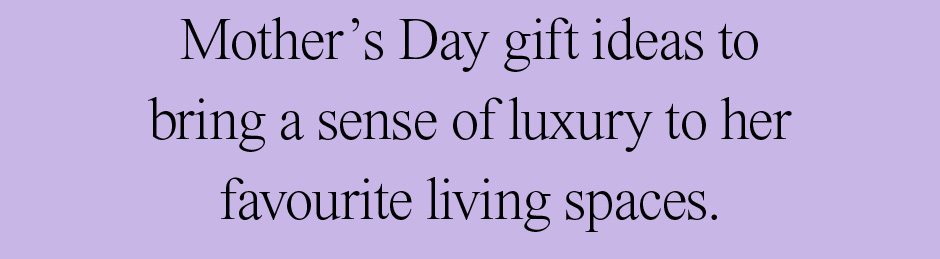 Mother’s Day gift ideas to bring a sense of luxury to her favourite living spaces.