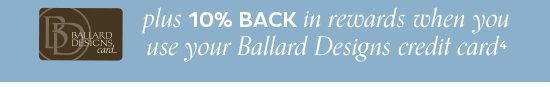 10% Back in Rewards when you use your Ballard Designs Credit Card4