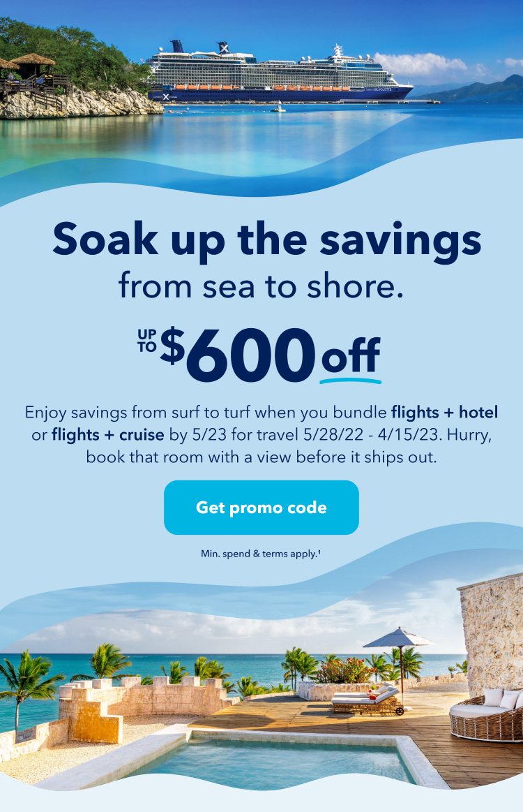 Soak up the savings from sea to shore. Up to $600 off. Enjoy savings from surf to turf when you bundle flights + hotel or flights + cruise by 5/23 for travel 5/28/22 - 4/15/23. Hurry, book that room with a view before it ships out. Click here to get promo code. Minimum spend and terms apply (1).