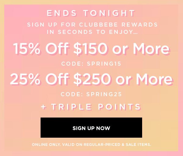 ENDS TONIGHT SIGN UP FOR CLUBBEBE REWARDS IN SECONDS TO ENJOY... 15% OFF $150 or More CODE: SPRING15 25% OFF $250 or More CODE: SPRING25 + Triple Points SIGN UP NOW ONLINE ONLY. VALID ON REGULAR-PRICED & SALE ITEMS.