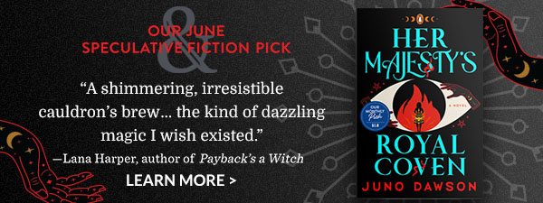 Our June Speculative Fiction Pick: Her Majesty's Royal Coven by Juno Dawson. ''A shimmering, irresistible cauldron's brew...the kind of dazzling magic I wish existed.'' - Lana Harper, author of Payback's a Witch. LEARN MORE