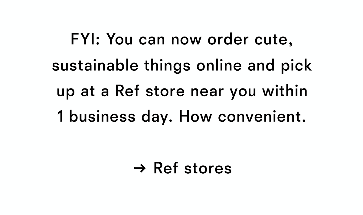 FYI You can now order cute, sustainable things online and pick up at a Ref store near you within 1 business day. How convenient.