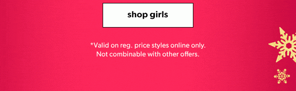 Shop girls. *Valid on reg. price styles online only. Not combinable with other offers.