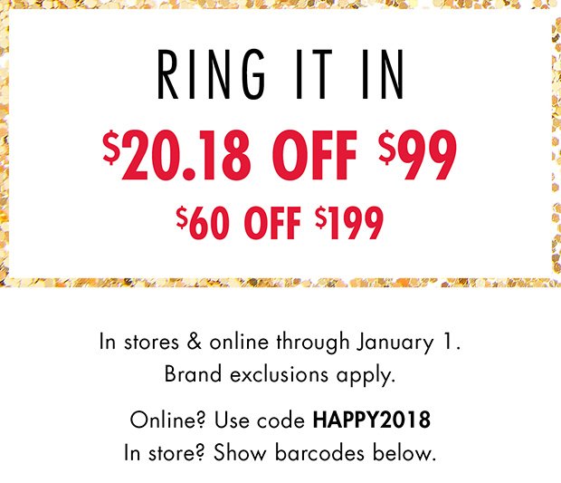 RING IT IN $20.18 OFF $99 | $60 OFF $199 | In stores & online through January 1. | Brand exclusions apply. | Online? Use code HAPPY2018 | In store? Show barcodes below.