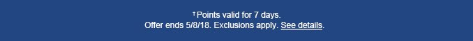 † Points valid for 7 days. Offer ends 5/8/18. Exclusions apply. See details.