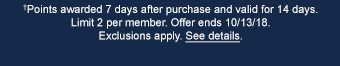 †Points awarded 7 days after purchase and valid for 14 days. Limit 2 per member. Offer ends 10/13/18. Exclusions apply. See details.