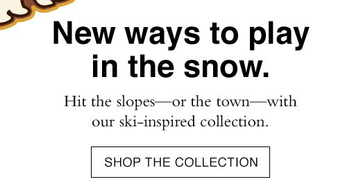 Hit the slopes - or the town - wit our ski-inspired collection. SHOP THE COLLECTION