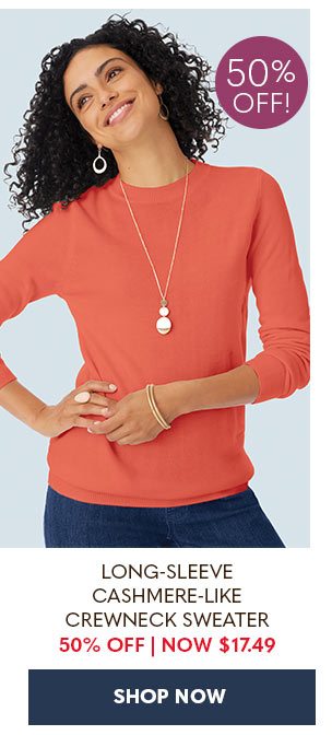 LONG-SLEEVE CASHMERE-LIKE CREWNECK SWEATER 50% OFF NOW $17.49 SHOP NOW