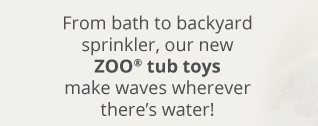 From bath to backyard sprinkler, our new ZOO® tub toys make waves wherever there's water!