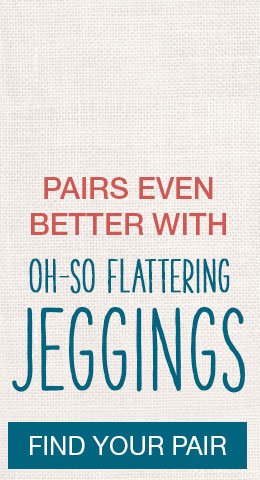 Pairs even better with oh–so flattering jeggings. Find your pair.