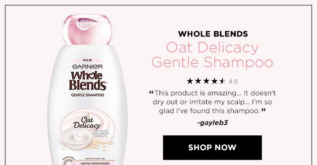 WHOLE BLENDS - Oat Delicacy Gentle Shampoo - 4.5 STARS - “This product is amazing... It doesn't dry out or irritate my scalp... I'm so glad I've found this shampoo.” -gayleb3 - SHOP NOW