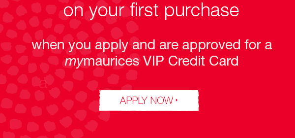 on your first purchase when you apply and are approved for a mymaurices VIP Credit Card. Apply now.