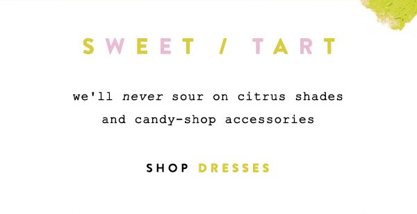 sweet / tart we'll never sour on citrus shades and candy shop accessories. shop dresses.