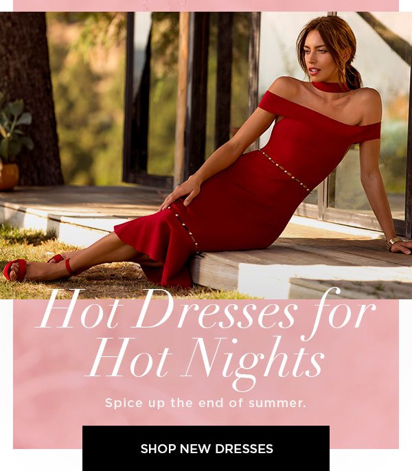 Hot Dresses for Hot Nights Spice up the end of summer. SHOP NEW DRESSES >