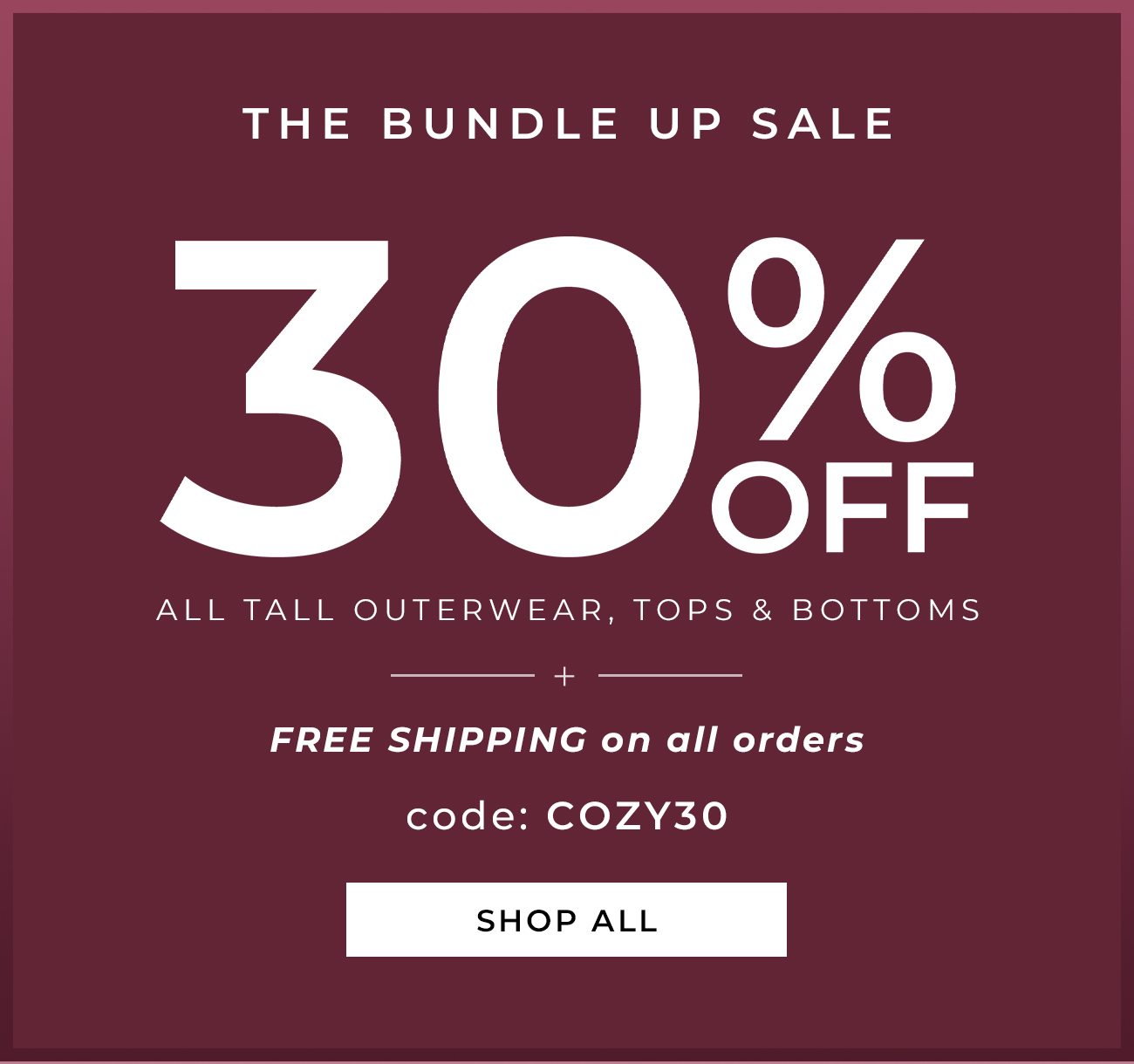 THE BUNDLE UP SALE - 30% Off All Tall Outerwear, Tops & Bottoms + Free Shipping On All Orders CODE: COZY30 