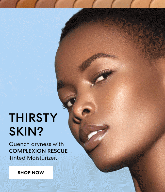 Thirsty Skin? Quench dryness with COMPLEXION RESCUE Tinted Moisturizer. Shop Now