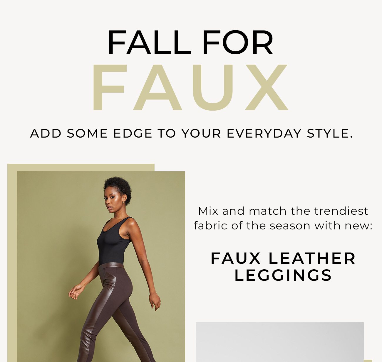  Fall For Faux - Add some edge to your everyday style. Mix and match the trendiest fabric of the season with new faux leather leggings, bodysuits, and jeans.